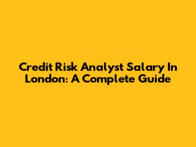 Credit Risk Analyst Salary In London: A Complete Guide