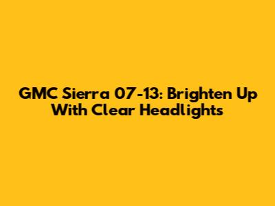 GMC Sierra 07-13: Brighten Up With Clear Headlights