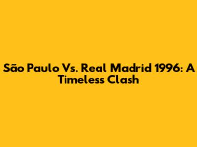 São Paulo Vs. Real Madrid 1996: A Timeless Clash