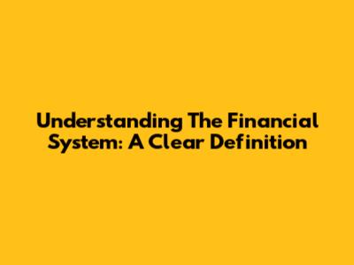 Understanding The Financial System: A Clear Definition